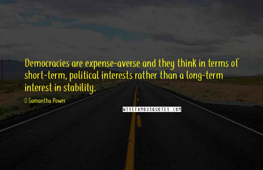 Samantha Power Quotes: Democracies are expense-averse and they think in terms of short-term, political interests rather than a long-term interest in stability.