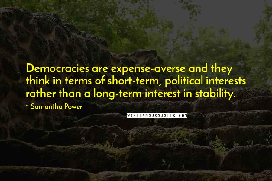 Samantha Power Quotes: Democracies are expense-averse and they think in terms of short-term, political interests rather than a long-term interest in stability.