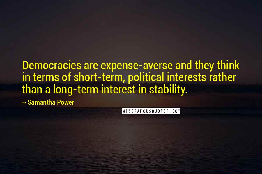 Samantha Power Quotes: Democracies are expense-averse and they think in terms of short-term, political interests rather than a long-term interest in stability.