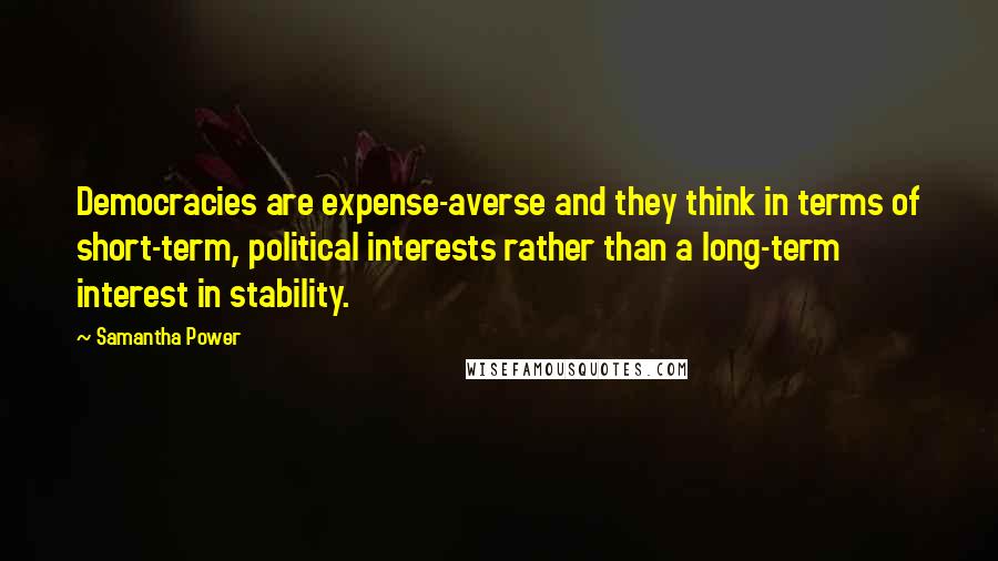 Samantha Power Quotes: Democracies are expense-averse and they think in terms of short-term, political interests rather than a long-term interest in stability.