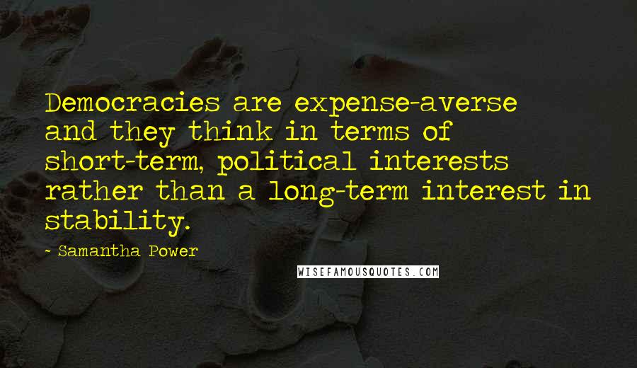 Samantha Power Quotes: Democracies are expense-averse and they think in terms of short-term, political interests rather than a long-term interest in stability.