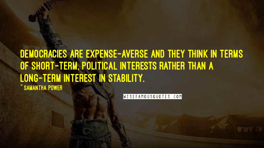 Samantha Power Quotes: Democracies are expense-averse and they think in terms of short-term, political interests rather than a long-term interest in stability.