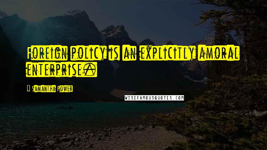 Samantha Power Quotes: Foreign policy is an explicitly amoral enterprise.