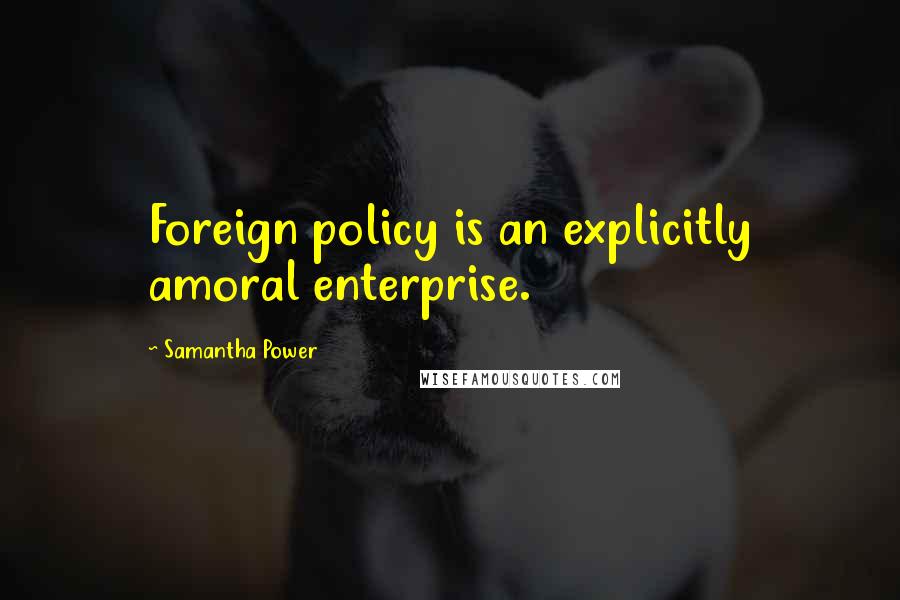 Samantha Power Quotes: Foreign policy is an explicitly amoral enterprise.