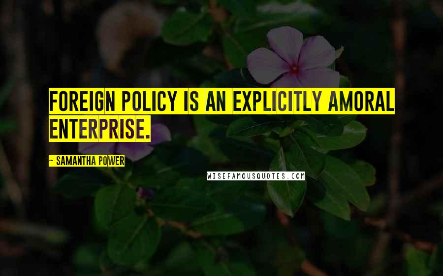 Samantha Power Quotes: Foreign policy is an explicitly amoral enterprise.