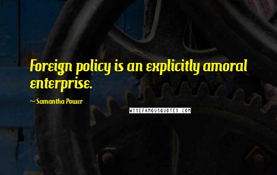 Samantha Power Quotes: Foreign policy is an explicitly amoral enterprise.