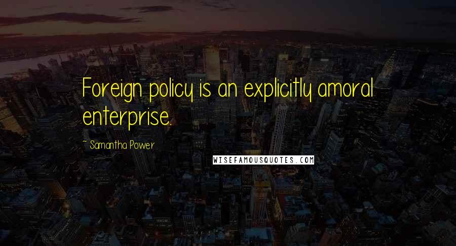 Samantha Power Quotes: Foreign policy is an explicitly amoral enterprise.