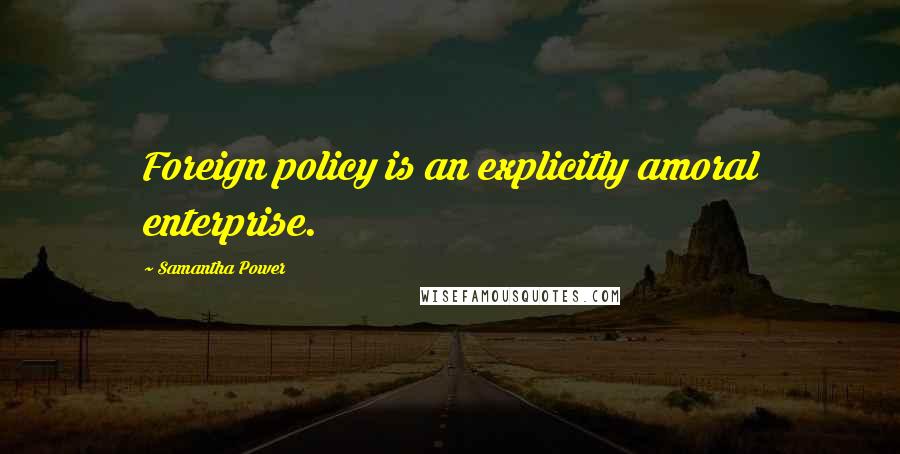 Samantha Power Quotes: Foreign policy is an explicitly amoral enterprise.