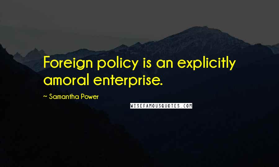 Samantha Power Quotes: Foreign policy is an explicitly amoral enterprise.