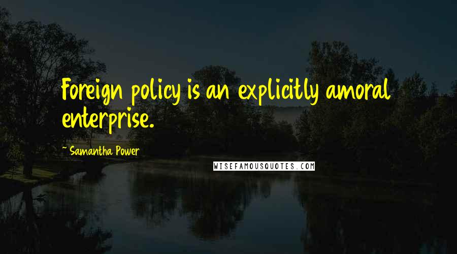 Samantha Power Quotes: Foreign policy is an explicitly amoral enterprise.