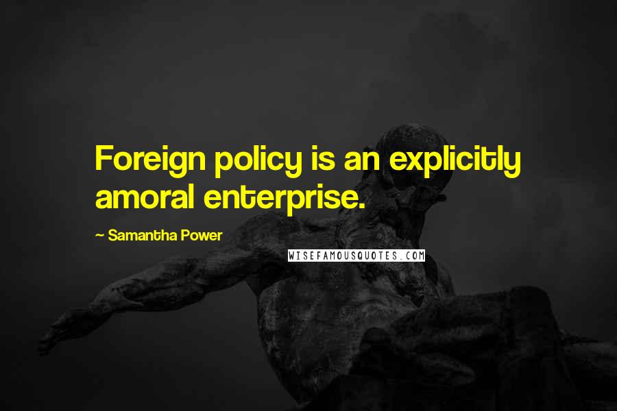 Samantha Power Quotes: Foreign policy is an explicitly amoral enterprise.