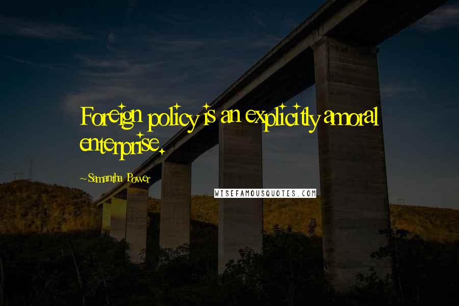 Samantha Power Quotes: Foreign policy is an explicitly amoral enterprise.