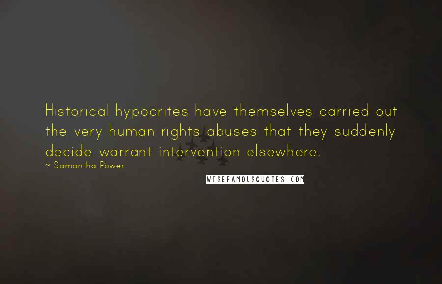 Samantha Power Quotes: Historical hypocrites have themselves carried out the very human rights abuses that they suddenly decide warrant intervention elsewhere.