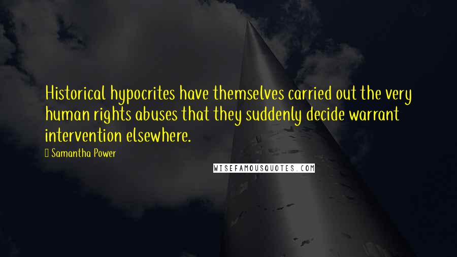 Samantha Power Quotes: Historical hypocrites have themselves carried out the very human rights abuses that they suddenly decide warrant intervention elsewhere.