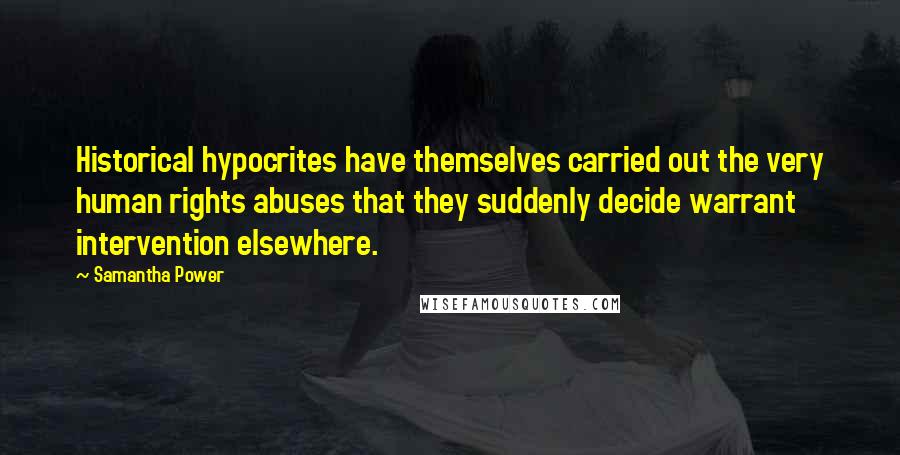 Samantha Power Quotes: Historical hypocrites have themselves carried out the very human rights abuses that they suddenly decide warrant intervention elsewhere.