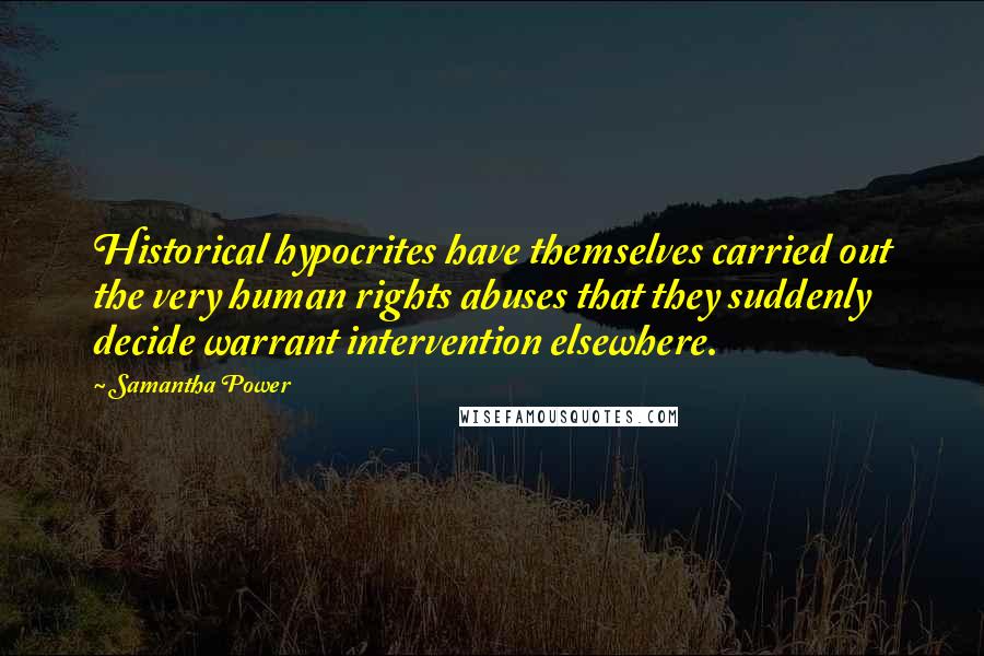 Samantha Power Quotes: Historical hypocrites have themselves carried out the very human rights abuses that they suddenly decide warrant intervention elsewhere.