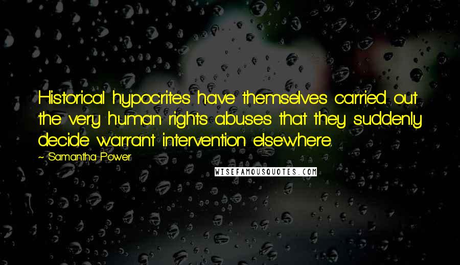 Samantha Power Quotes: Historical hypocrites have themselves carried out the very human rights abuses that they suddenly decide warrant intervention elsewhere.