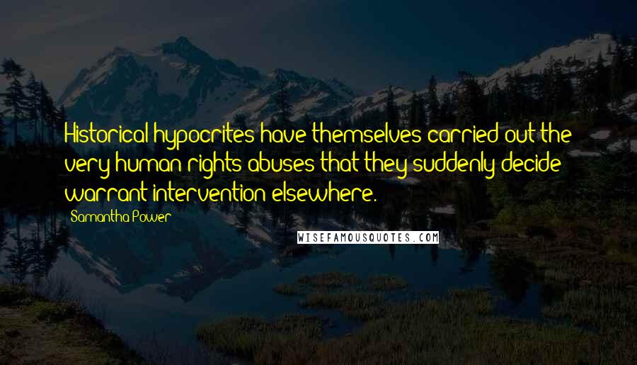 Samantha Power Quotes: Historical hypocrites have themselves carried out the very human rights abuses that they suddenly decide warrant intervention elsewhere.