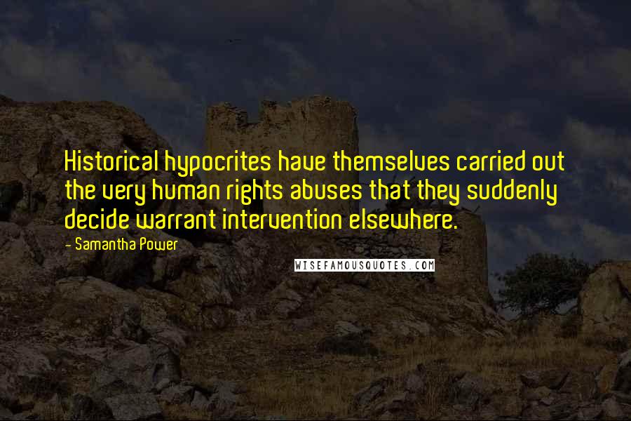 Samantha Power Quotes: Historical hypocrites have themselves carried out the very human rights abuses that they suddenly decide warrant intervention elsewhere.