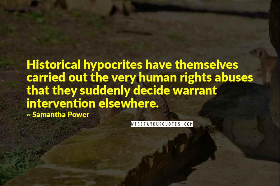 Samantha Power Quotes: Historical hypocrites have themselves carried out the very human rights abuses that they suddenly decide warrant intervention elsewhere.