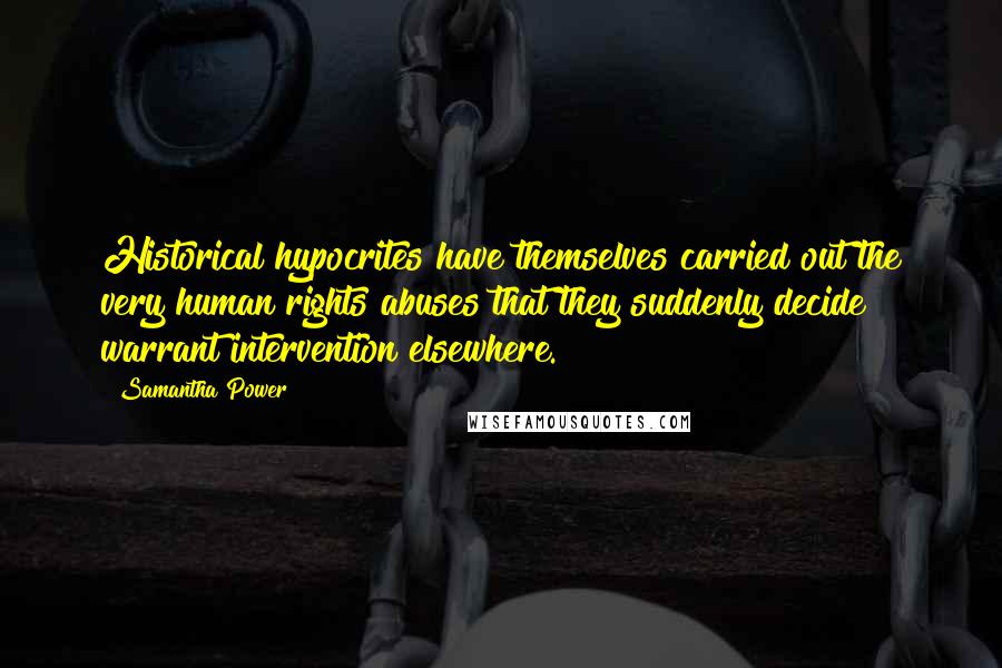 Samantha Power Quotes: Historical hypocrites have themselves carried out the very human rights abuses that they suddenly decide warrant intervention elsewhere.