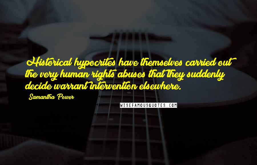 Samantha Power Quotes: Historical hypocrites have themselves carried out the very human rights abuses that they suddenly decide warrant intervention elsewhere.