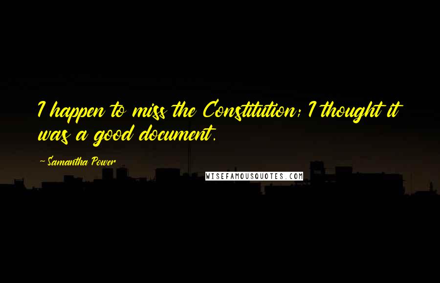 Samantha Power Quotes: I happen to miss the Constitution; I thought it was a good document.