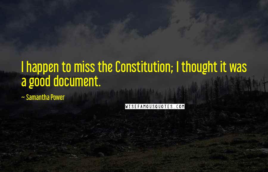Samantha Power Quotes: I happen to miss the Constitution; I thought it was a good document.
