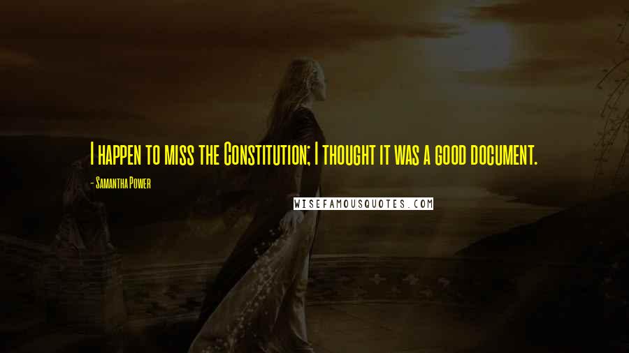 Samantha Power Quotes: I happen to miss the Constitution; I thought it was a good document.