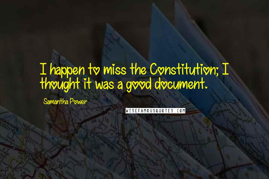 Samantha Power Quotes: I happen to miss the Constitution; I thought it was a good document.