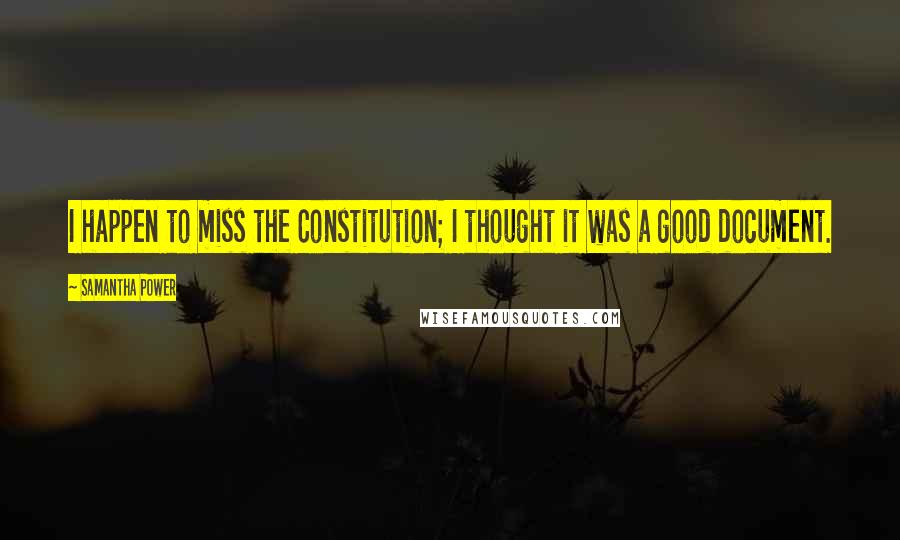 Samantha Power Quotes: I happen to miss the Constitution; I thought it was a good document.
