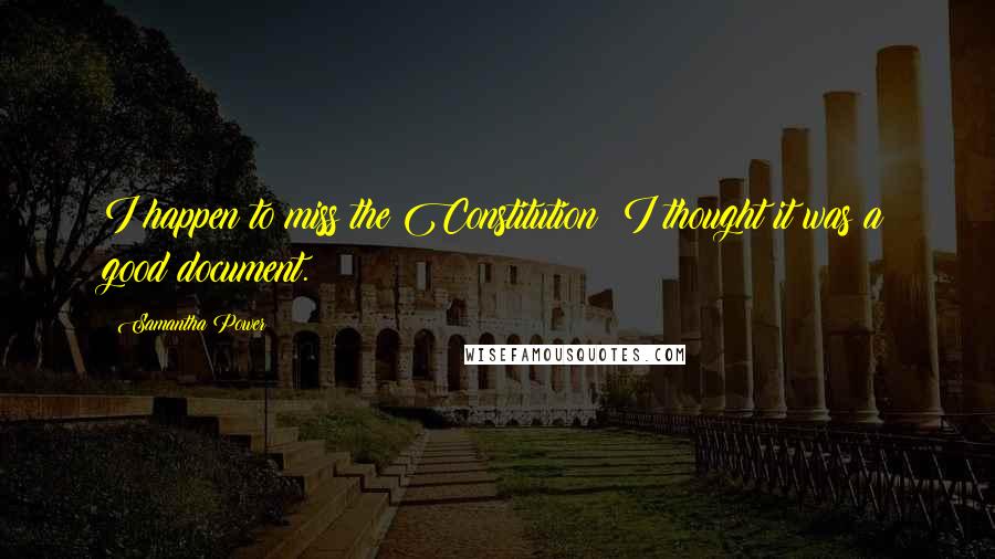 Samantha Power Quotes: I happen to miss the Constitution; I thought it was a good document.