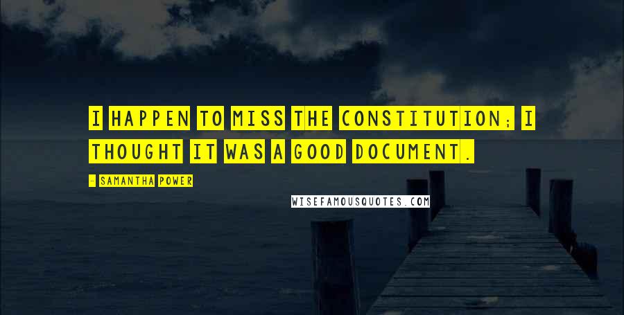 Samantha Power Quotes: I happen to miss the Constitution; I thought it was a good document.