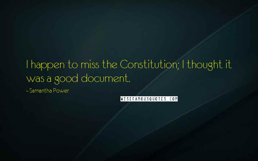 Samantha Power Quotes: I happen to miss the Constitution; I thought it was a good document.