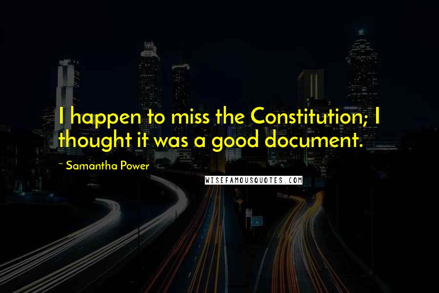 Samantha Power Quotes: I happen to miss the Constitution; I thought it was a good document.