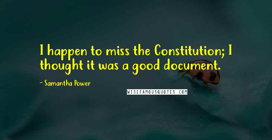 Samantha Power Quotes: I happen to miss the Constitution; I thought it was a good document.