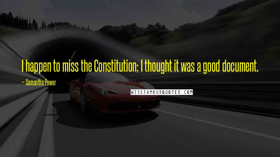 Samantha Power Quotes: I happen to miss the Constitution; I thought it was a good document.