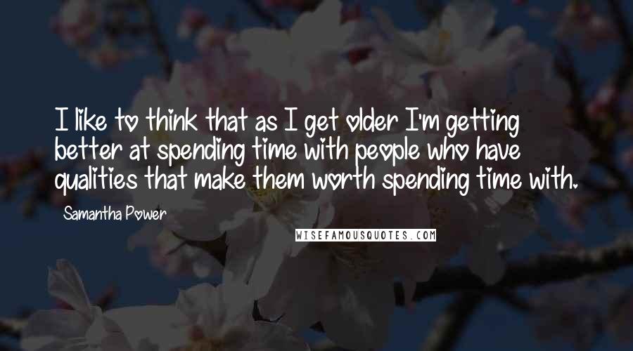 Samantha Power Quotes: I like to think that as I get older I'm getting better at spending time with people who have qualities that make them worth spending time with.