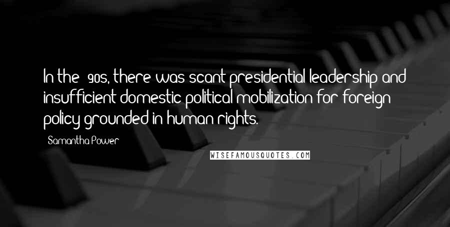 Samantha Power Quotes: In the '90s, there was scant presidential leadership and insufficient domestic political mobilization for foreign policy grounded in human rights.
