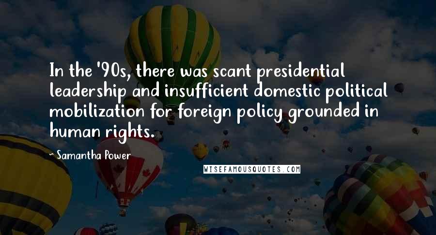 Samantha Power Quotes: In the '90s, there was scant presidential leadership and insufficient domestic political mobilization for foreign policy grounded in human rights.