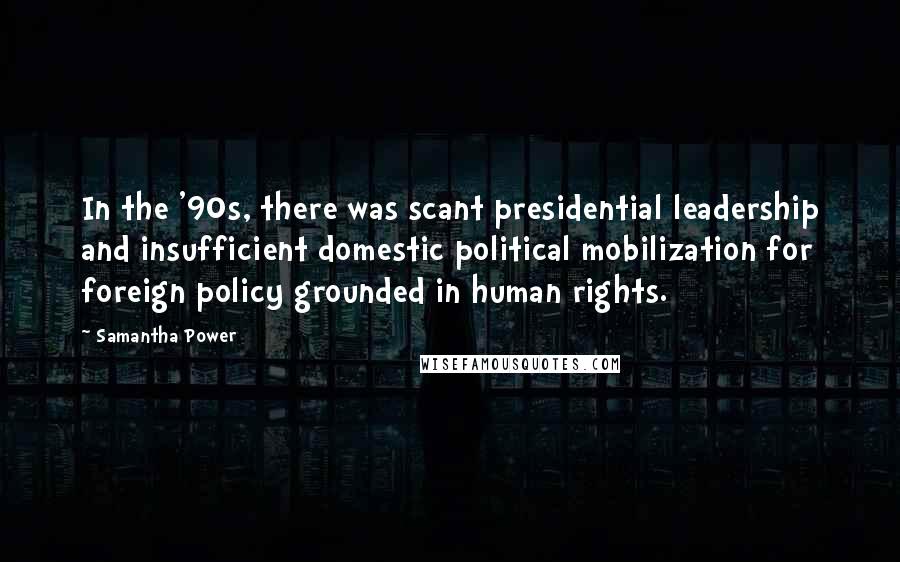 Samantha Power Quotes: In the '90s, there was scant presidential leadership and insufficient domestic political mobilization for foreign policy grounded in human rights.