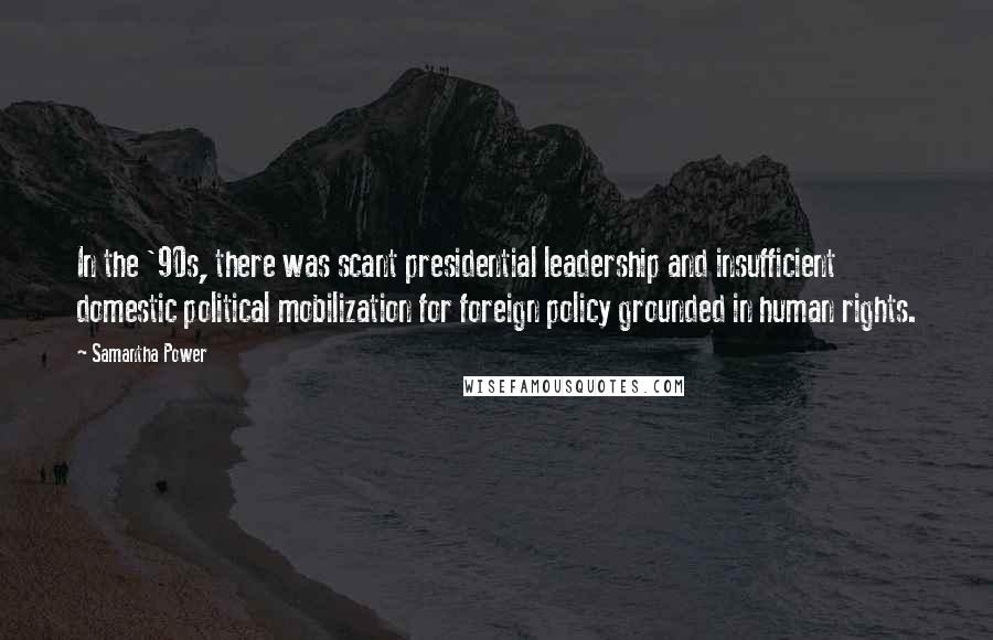 Samantha Power Quotes: In the '90s, there was scant presidential leadership and insufficient domestic political mobilization for foreign policy grounded in human rights.