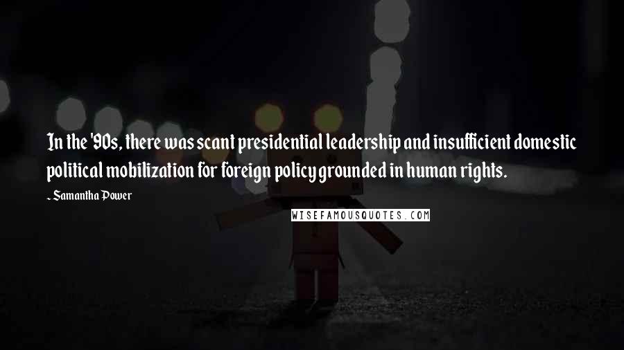 Samantha Power Quotes: In the '90s, there was scant presidential leadership and insufficient domestic political mobilization for foreign policy grounded in human rights.