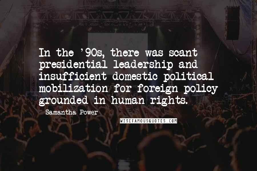 Samantha Power Quotes: In the '90s, there was scant presidential leadership and insufficient domestic political mobilization for foreign policy grounded in human rights.
