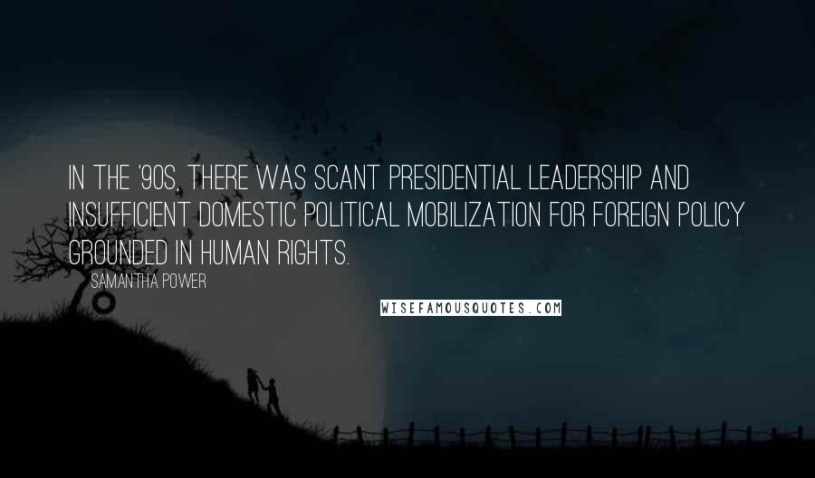 Samantha Power Quotes: In the '90s, there was scant presidential leadership and insufficient domestic political mobilization for foreign policy grounded in human rights.