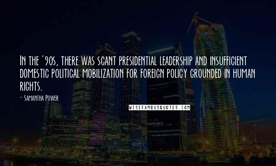 Samantha Power Quotes: In the '90s, there was scant presidential leadership and insufficient domestic political mobilization for foreign policy grounded in human rights.