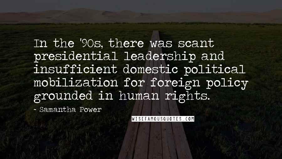 Samantha Power Quotes: In the '90s, there was scant presidential leadership and insufficient domestic political mobilization for foreign policy grounded in human rights.
