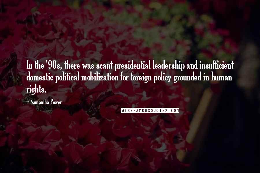 Samantha Power Quotes: In the '90s, there was scant presidential leadership and insufficient domestic political mobilization for foreign policy grounded in human rights.