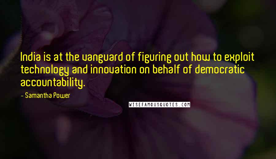 Samantha Power Quotes: India is at the vanguard of figuring out how to exploit technology and innovation on behalf of democratic accountability.