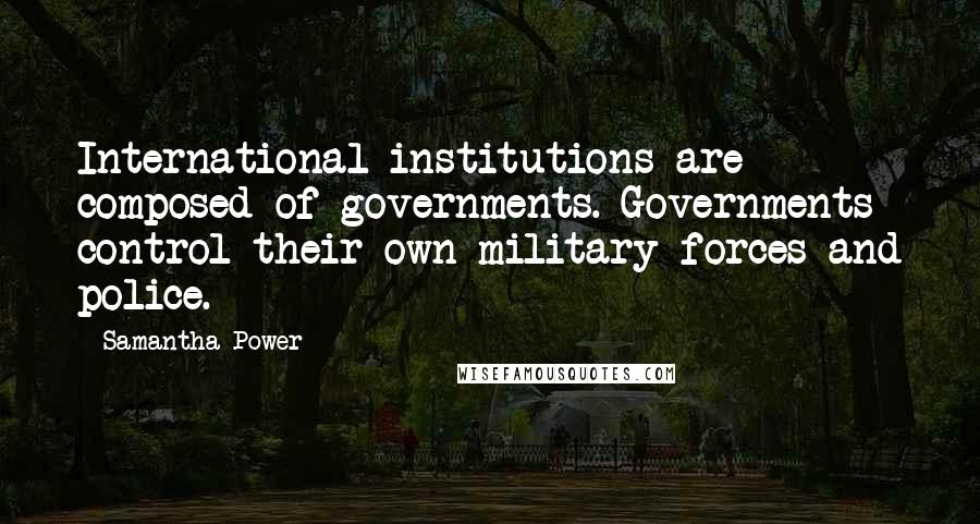 Samantha Power Quotes: International institutions are composed of governments. Governments control their own military forces and police.